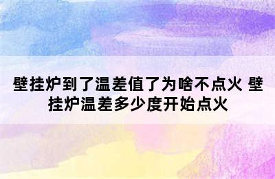 壁挂炉到了温差值了为啥不点火 壁挂炉温差多少度开始点火